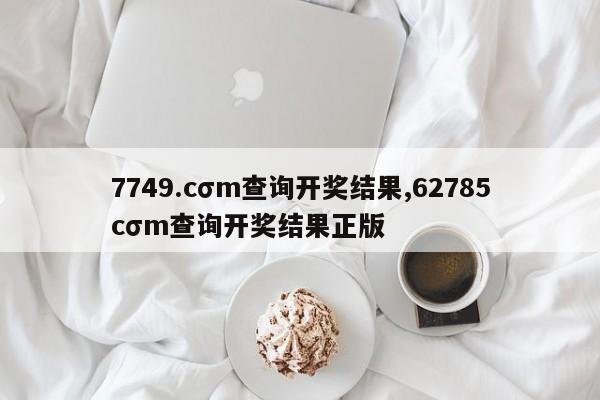 7749.cσm查询开奖结果,62785cσm查询开奖结果正版